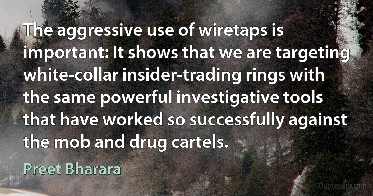 The aggressive use of wiretaps is important: It shows that we are targeting white-collar insider-trading rings with the same powerful investigative tools that have worked so successfully against the mob and drug cartels. (Preet Bharara)