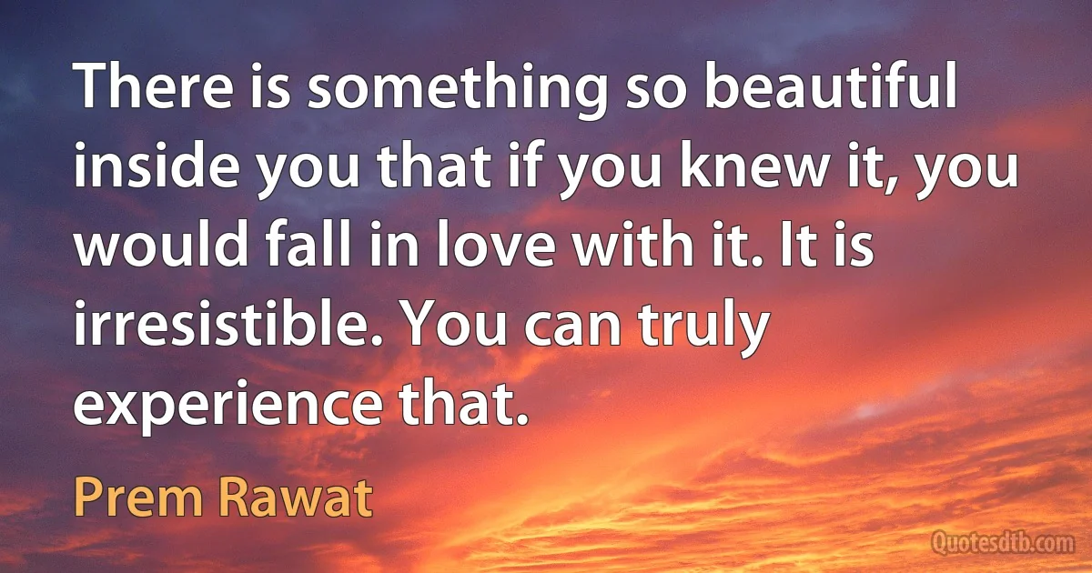 There is something so beautiful inside you that if you knew it, you would fall in love with it. It is irresistible. You can truly experience that. (Prem Rawat)