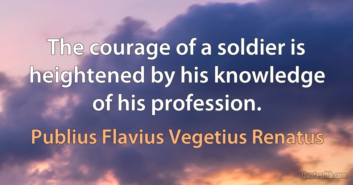 The courage of a soldier is heightened by his knowledge of his profession. (Publius Flavius Vegetius Renatus)