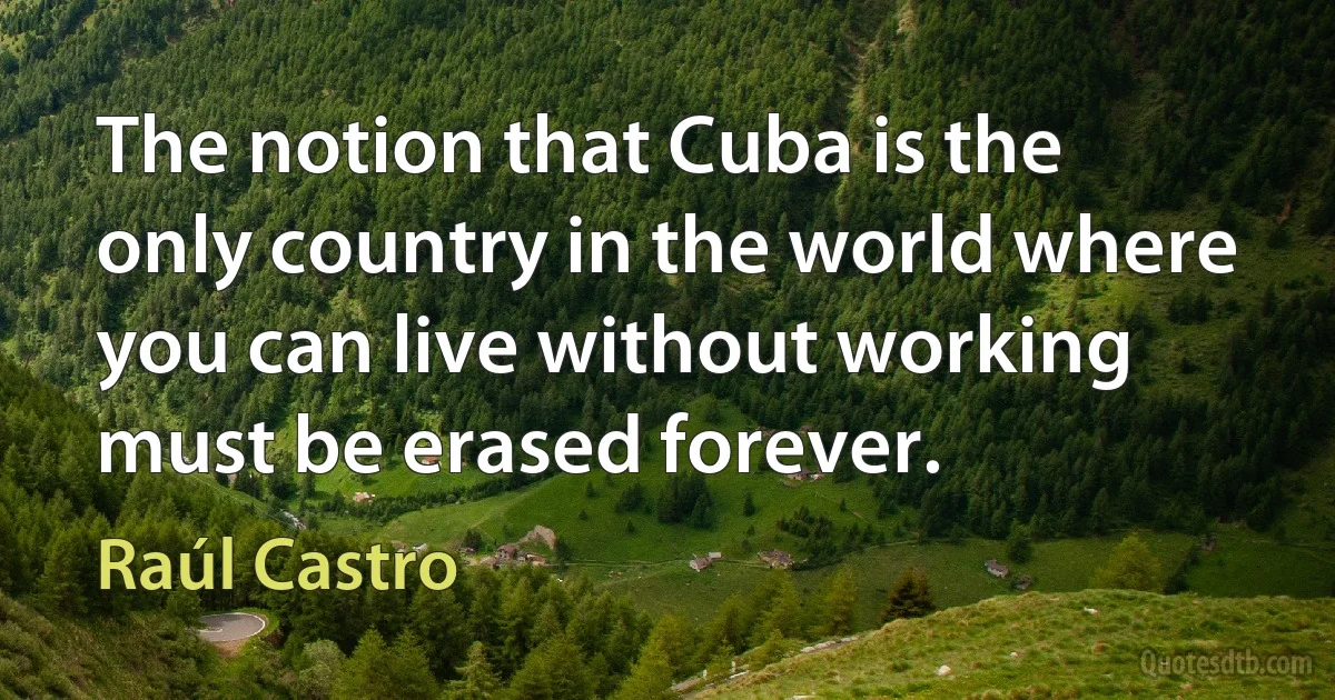 The notion that Cuba is the only country in the world where you can live without working must be erased forever. (Raúl Castro)