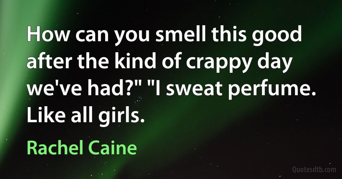 How can you smell this good after the kind of crappy day we've had?" "I sweat perfume. Like all girls. (Rachel Caine)