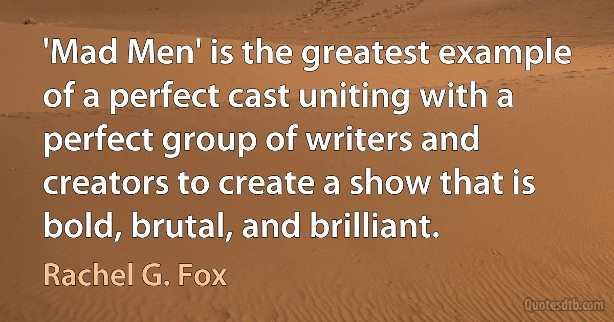 'Mad Men' is the greatest example of a perfect cast uniting with a perfect group of writers and creators to create a show that is bold, brutal, and brilliant. (Rachel G. Fox)