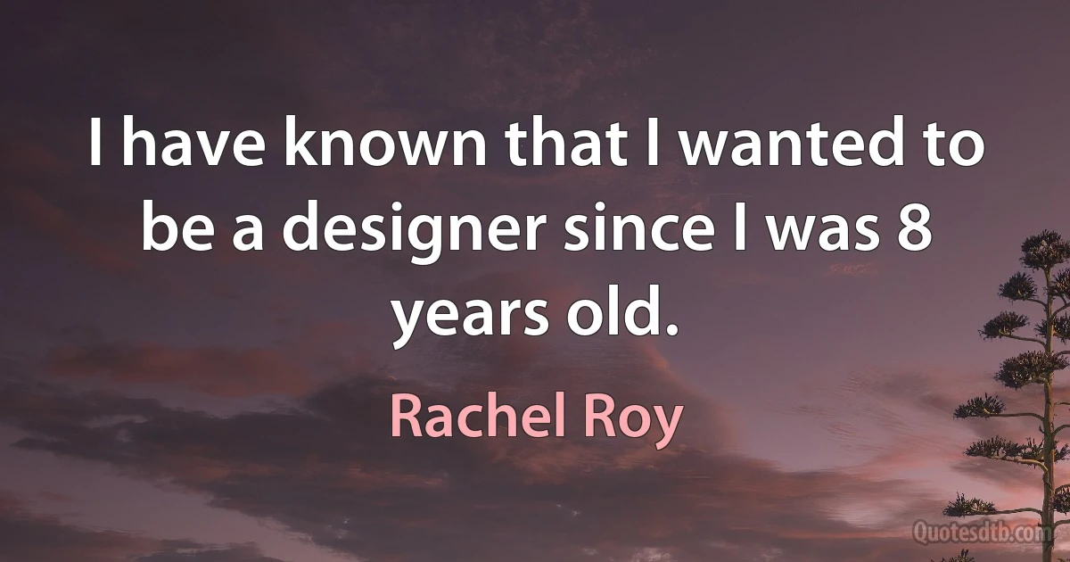 I have known that I wanted to be a designer since I was 8 years old. (Rachel Roy)