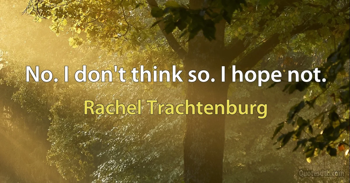 No. I don't think so. I hope not. (Rachel Trachtenburg)