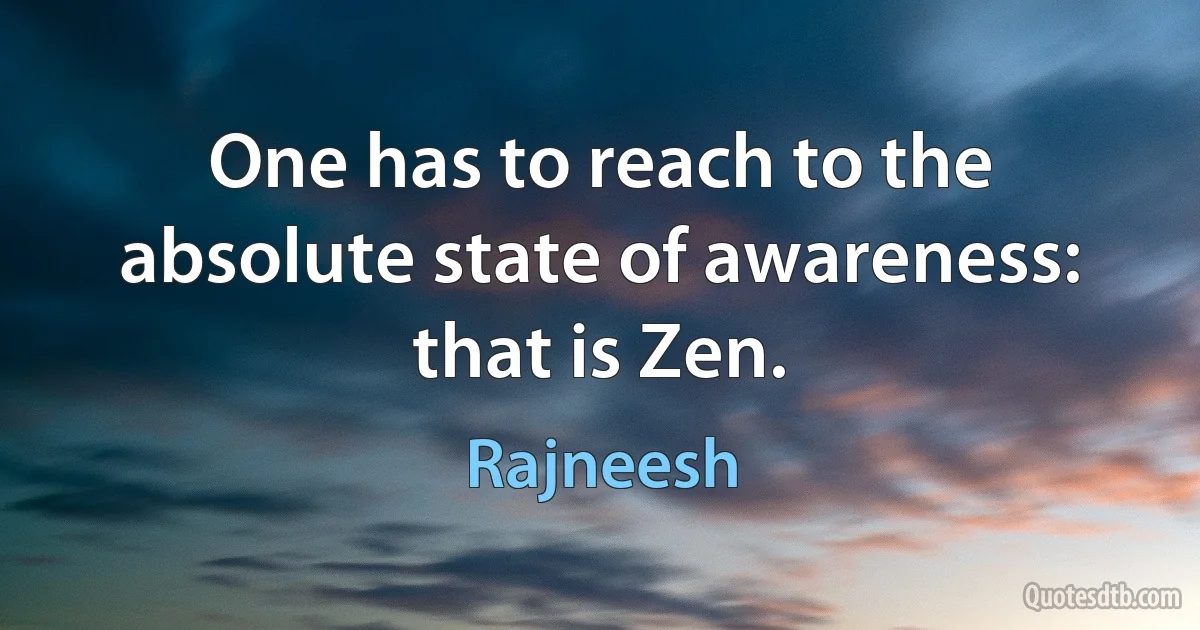 One has to reach to the absolute state of awareness: that is Zen. (Rajneesh)