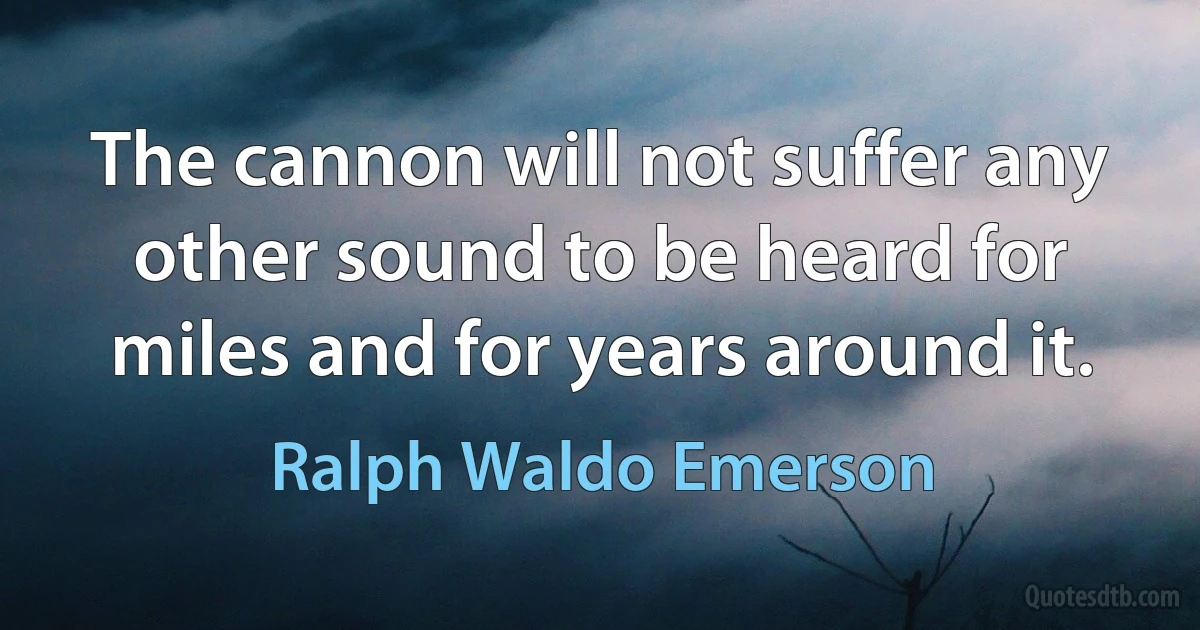 The cannon will not suffer any other sound to be heard for miles and for years around it. (Ralph Waldo Emerson)