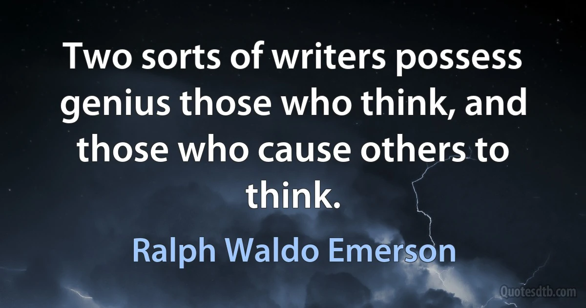 Two sorts of writers possess genius those who think, and those who cause others to think. (Ralph Waldo Emerson)