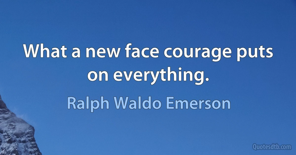 What a new face courage puts on everything. (Ralph Waldo Emerson)