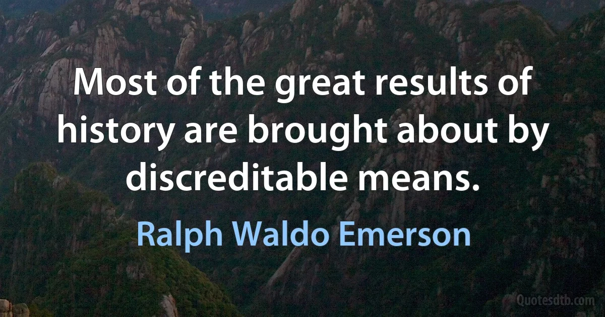 Most of the great results of history are brought about by discreditable means. (Ralph Waldo Emerson)