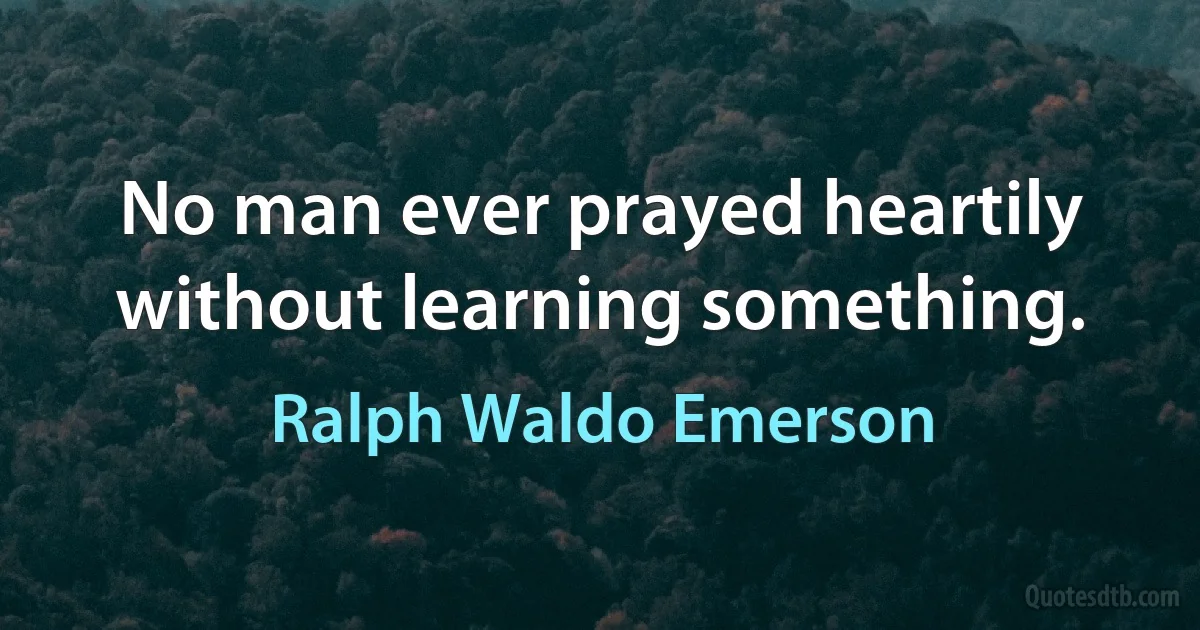 No man ever prayed heartily without learning something. (Ralph Waldo Emerson)