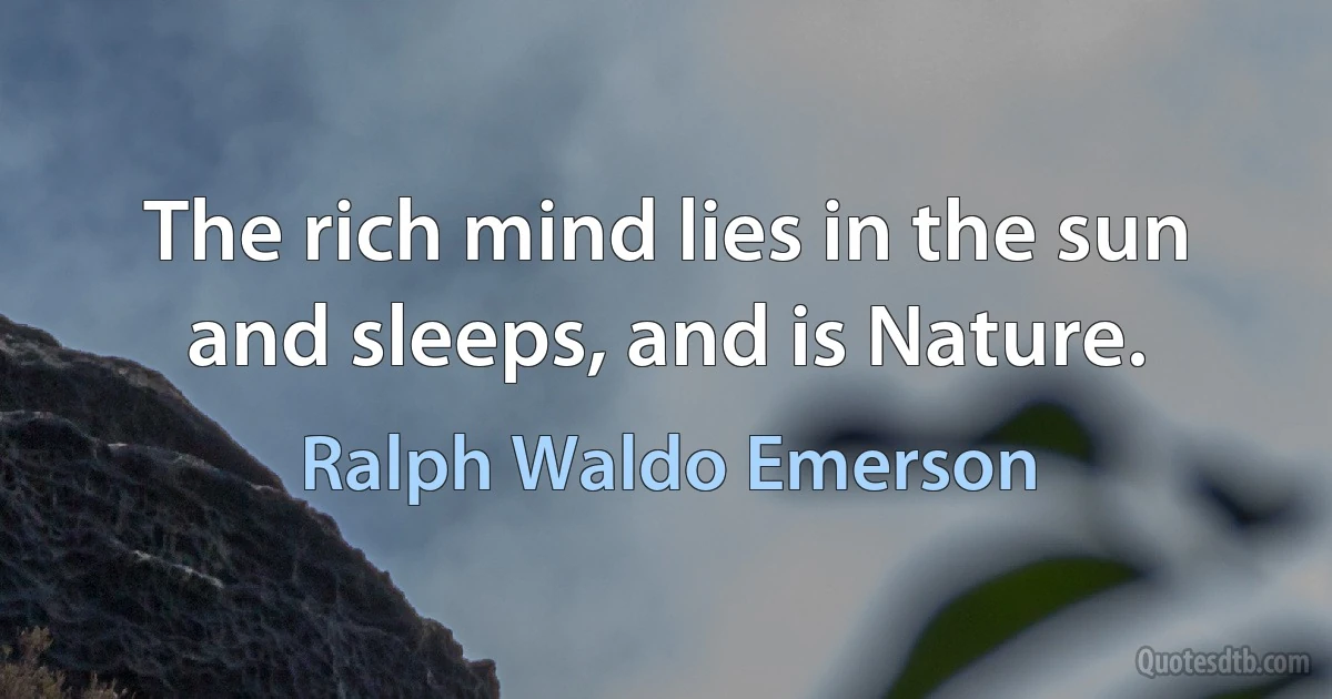 The rich mind lies in the sun and sleeps, and is Nature. (Ralph Waldo Emerson)