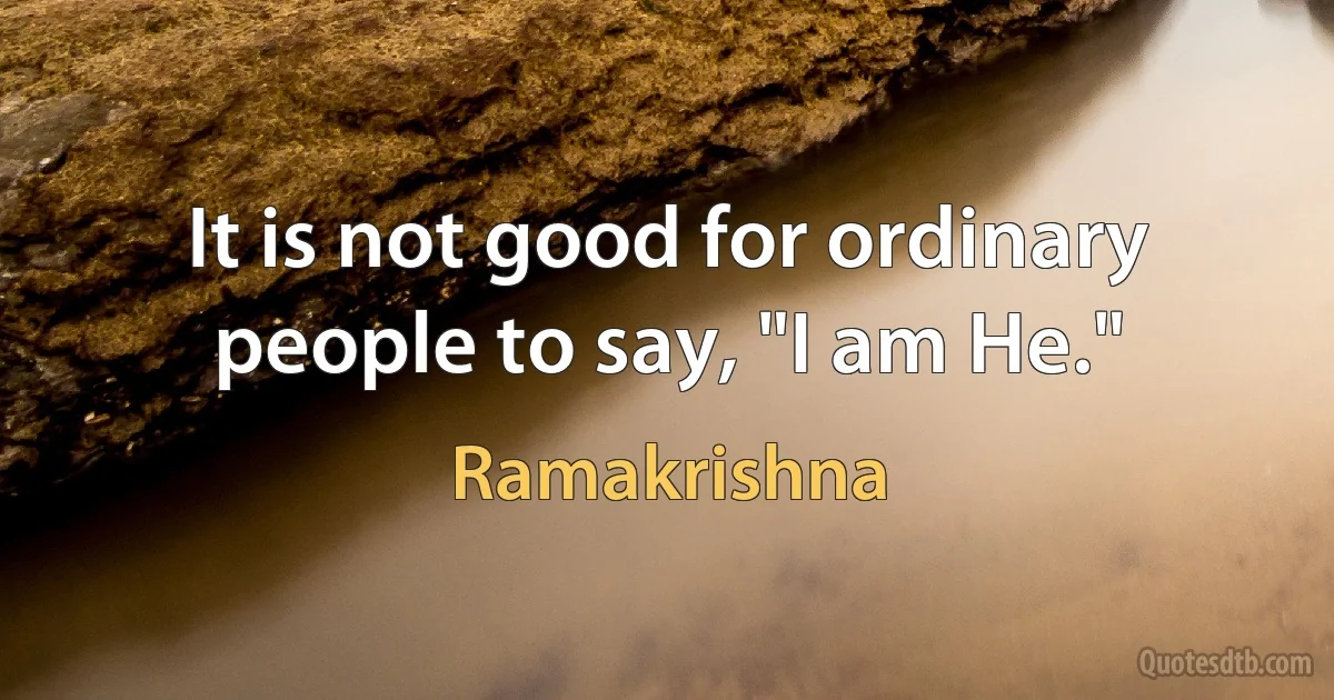 It is not good for ordinary people to say, "I am He." (Ramakrishna)