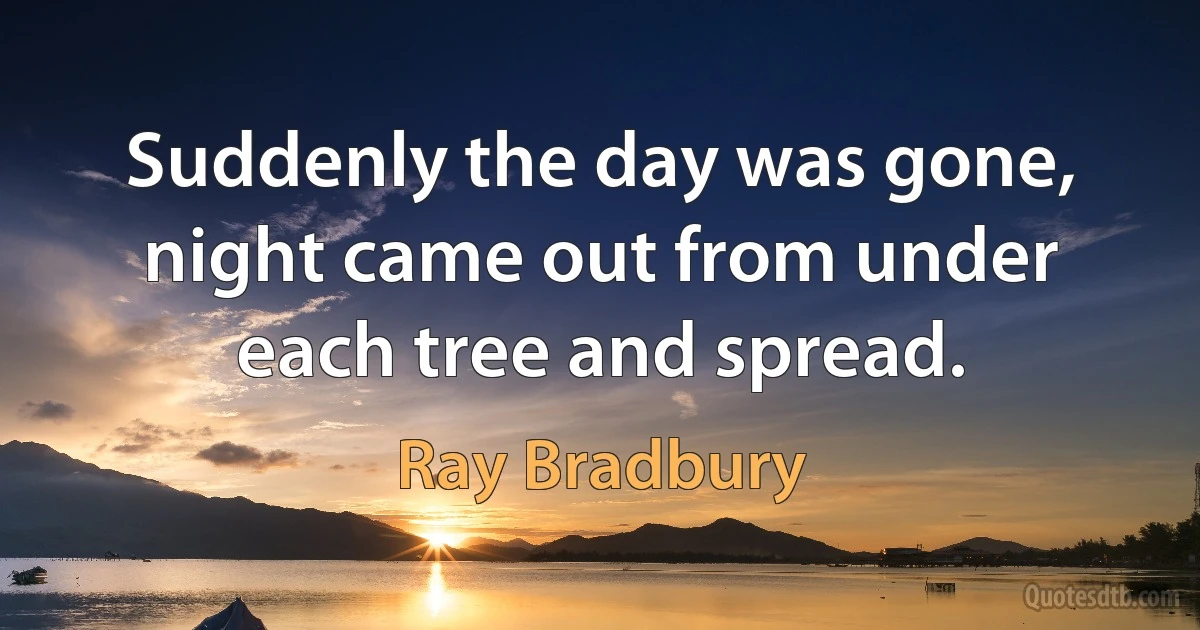 Suddenly the day was gone,
night came out from under each tree and spread. (Ray Bradbury)