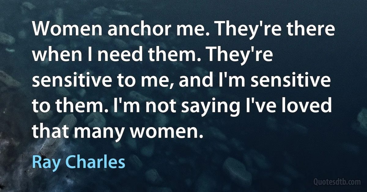 Women anchor me. They're there when I need them. They're sensitive to me, and I'm sensitive to them. I'm not saying I've loved that many women. (Ray Charles)