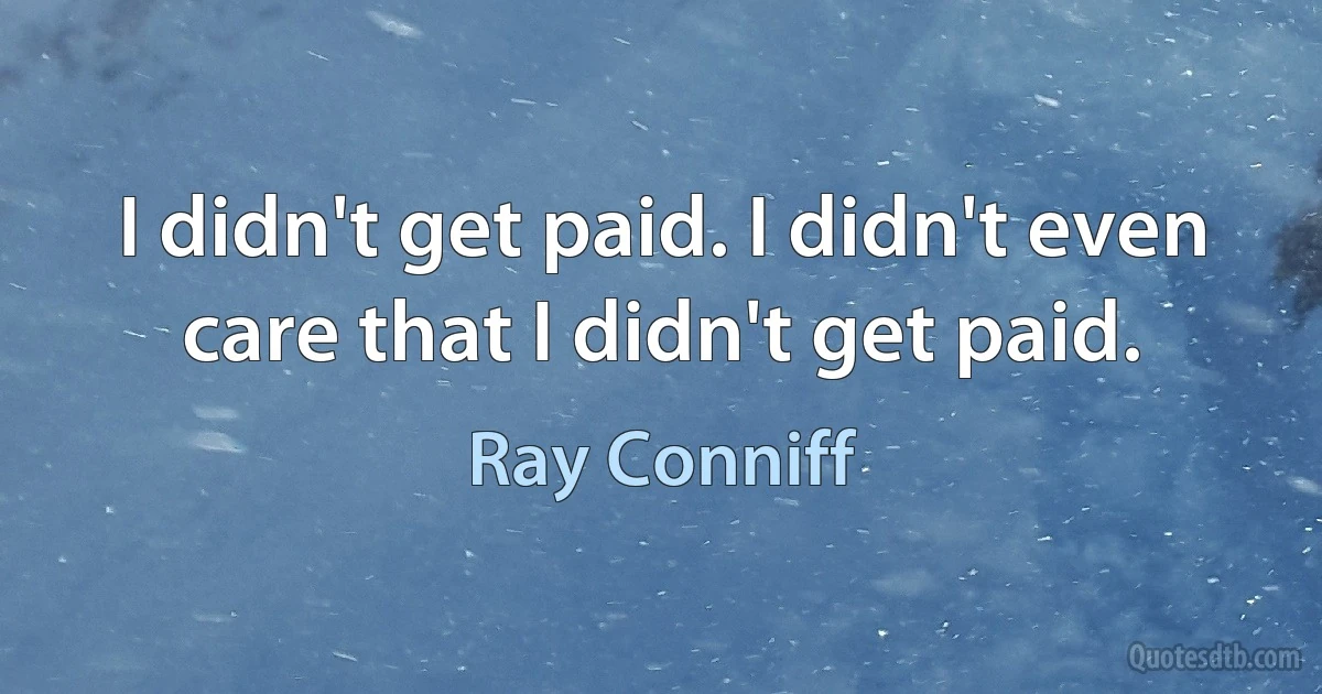 I didn't get paid. I didn't even care that I didn't get paid. (Ray Conniff)