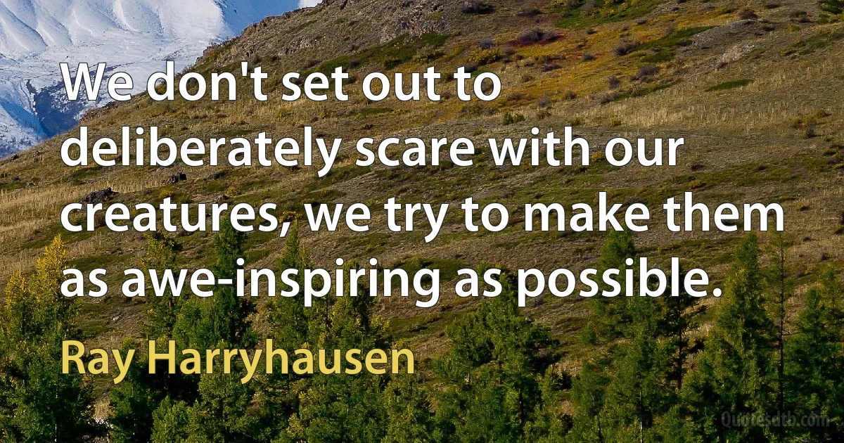 We don't set out to deliberately scare with our creatures, we try to make them as awe-inspiring as possible. (Ray Harryhausen)