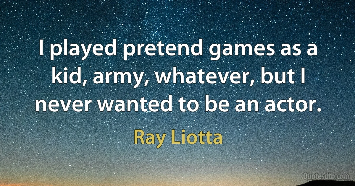 I played pretend games as a kid, army, whatever, but I never wanted to be an actor. (Ray Liotta)