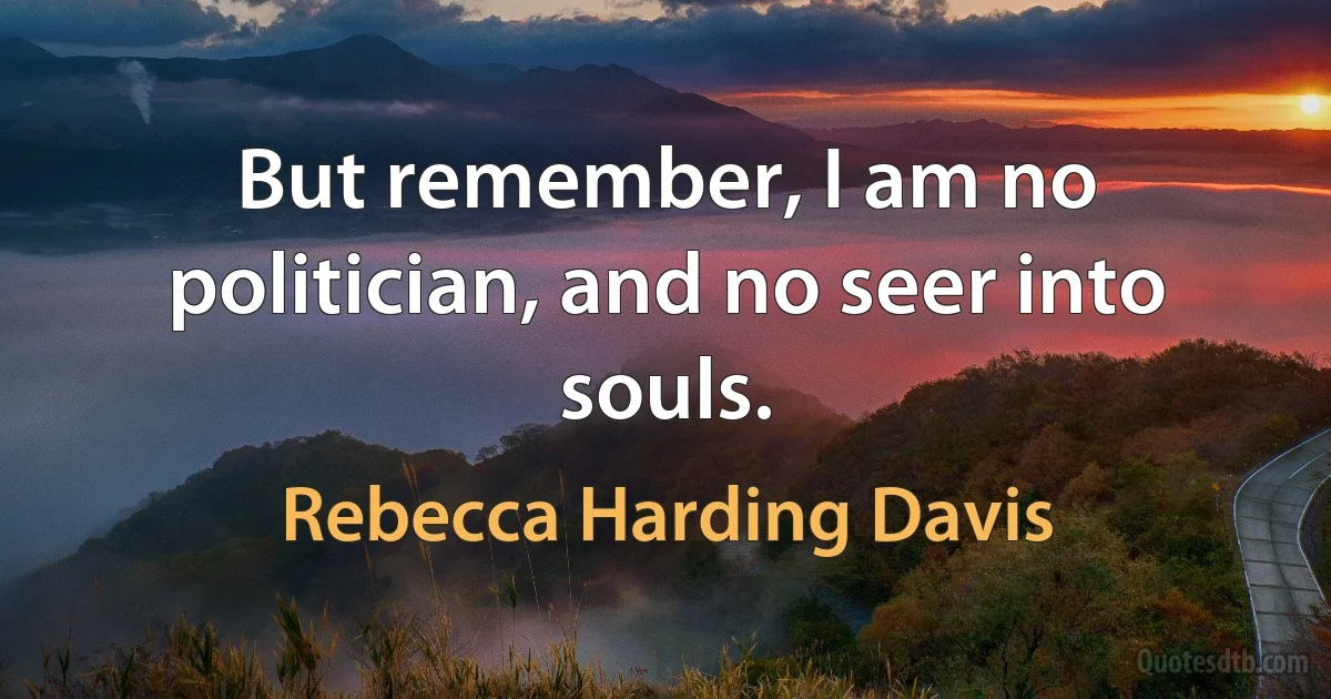 But remember, I am no politician, and no seer into souls. (Rebecca Harding Davis)