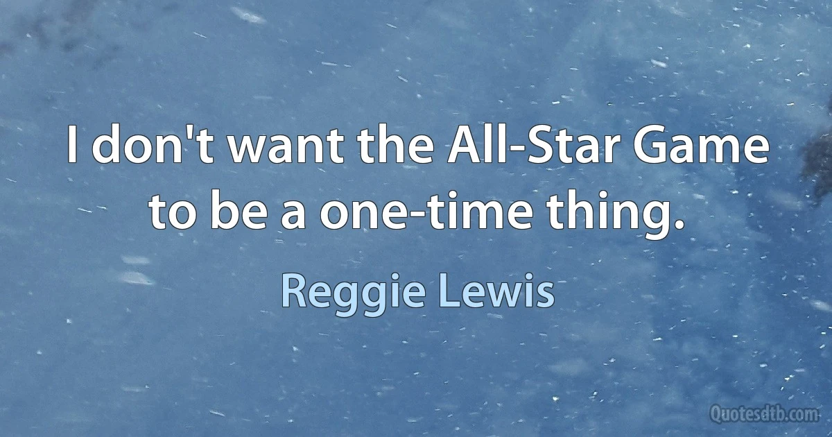 I don't want the All-Star Game to be a one-time thing. (Reggie Lewis)