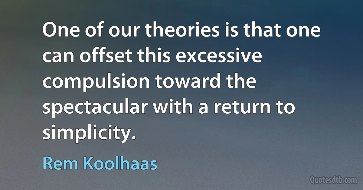 One of our theories is that one can offset this excessive compulsion toward the spectacular with a return to simplicity. (Rem Koolhaas)