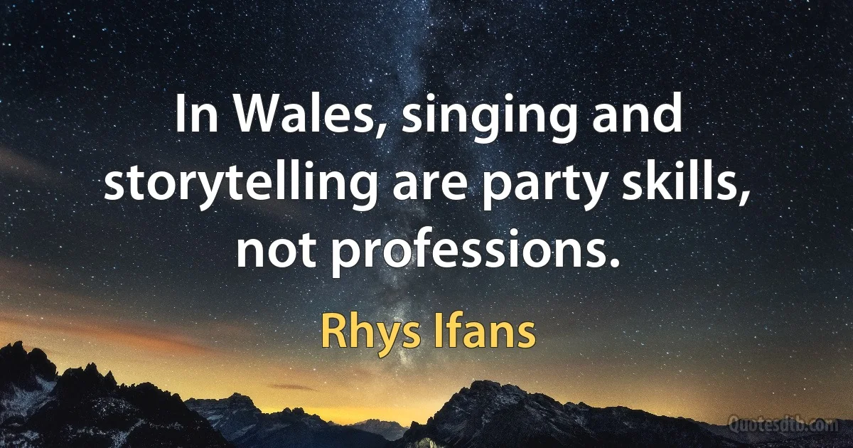 In Wales, singing and storytelling are party skills, not professions. (Rhys Ifans)