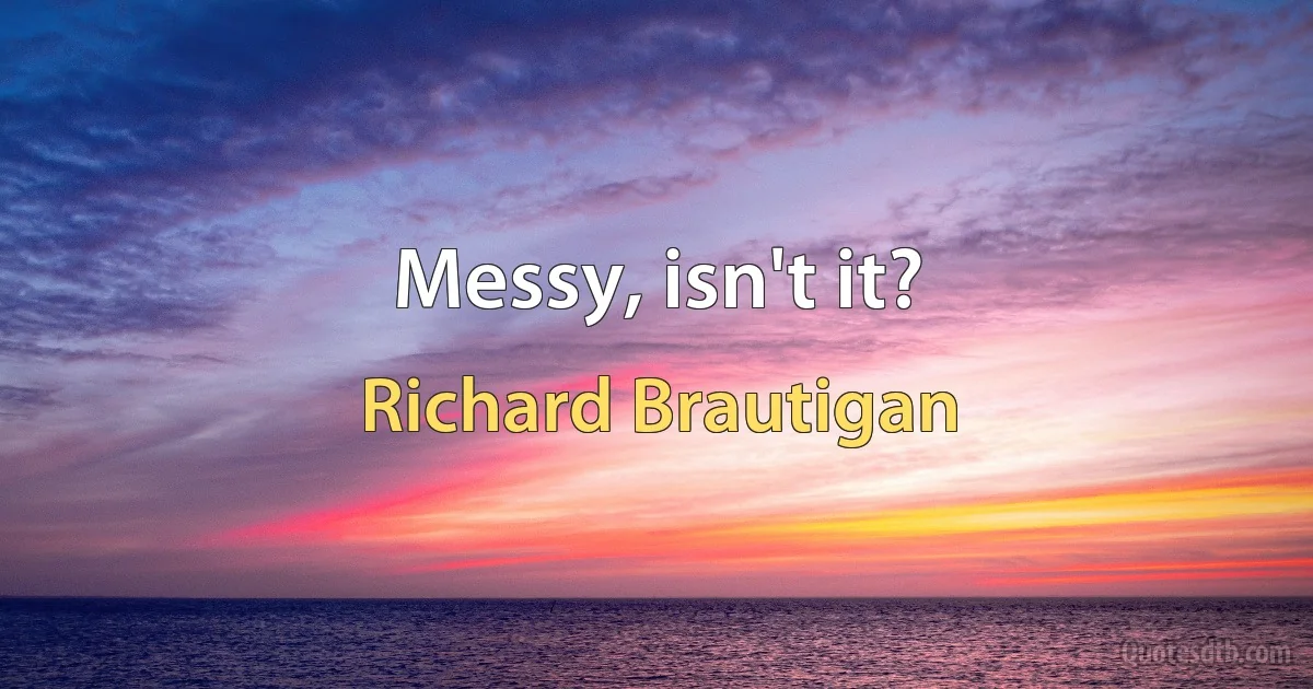 Messy, isn't it? (Richard Brautigan)