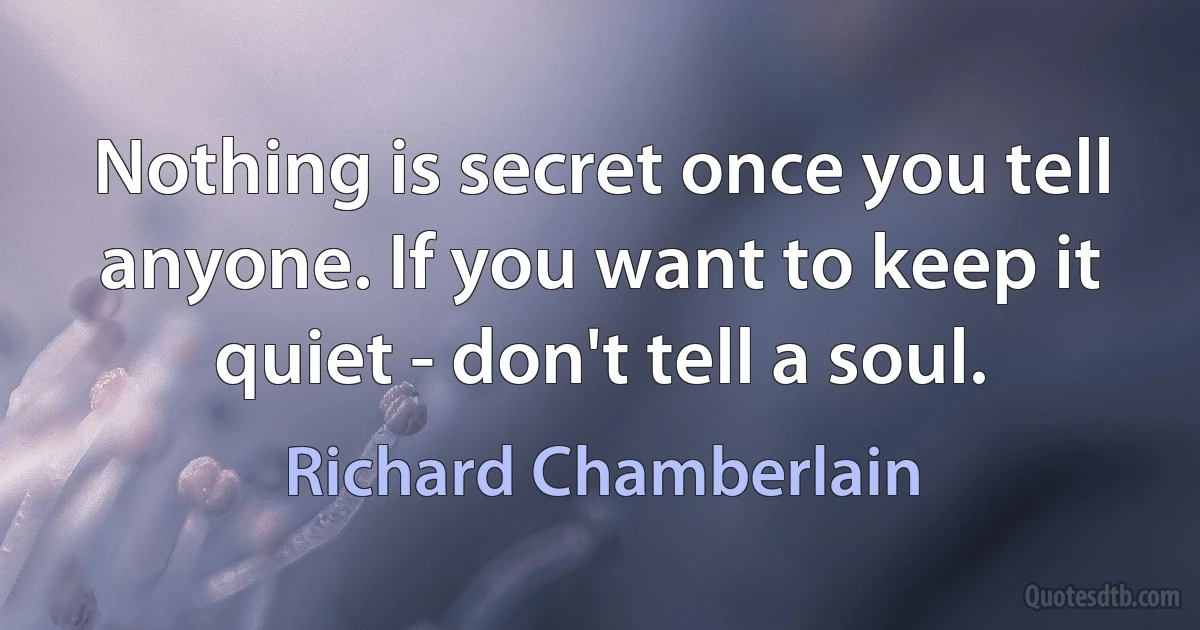 Nothing is secret once you tell anyone. If you want to keep it quiet - don't tell a soul. (Richard Chamberlain)