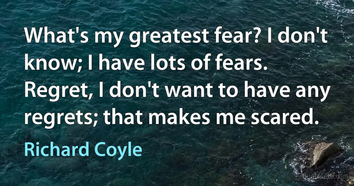 What's my greatest fear? I don't know; I have lots of fears. Regret, I don't want to have any regrets; that makes me scared. (Richard Coyle)