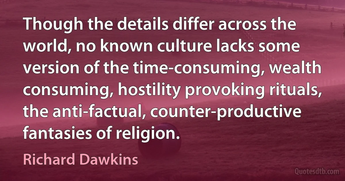 Though the details differ across the world, no known culture lacks some version of the time-consuming, wealth consuming, hostility provoking rituals, the anti-factual, counter-productive fantasies of religion. (Richard Dawkins)