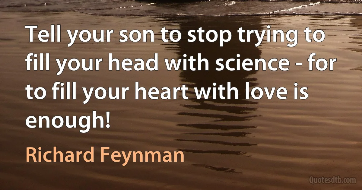 Tell your son to stop trying to fill your head with science - for to fill your heart with love is enough! (Richard Feynman)