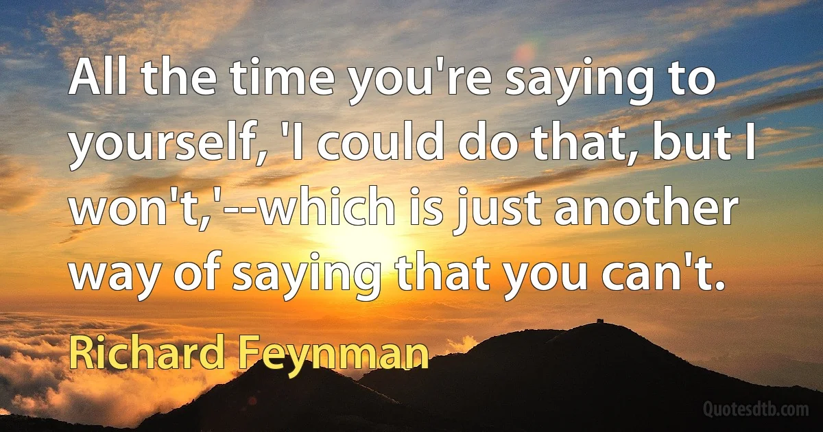 All the time you're saying to yourself, 'I could do that, but I won't,'--which is just another way of saying that you can't. (Richard Feynman)