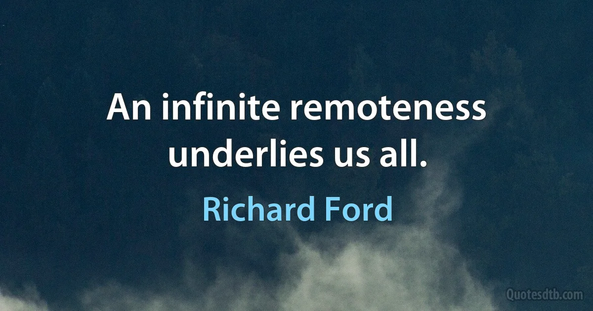 An infinite remoteness underlies us all. (Richard Ford)