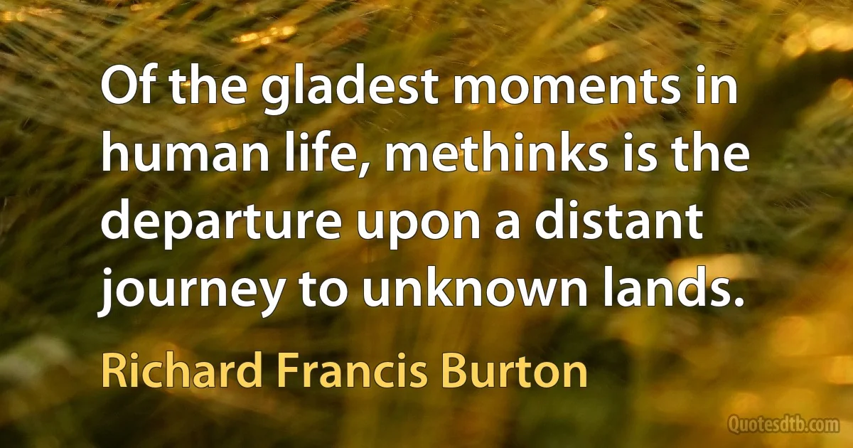 Of the gladest moments in human life, methinks is the departure upon a distant journey to unknown lands. (Richard Francis Burton)