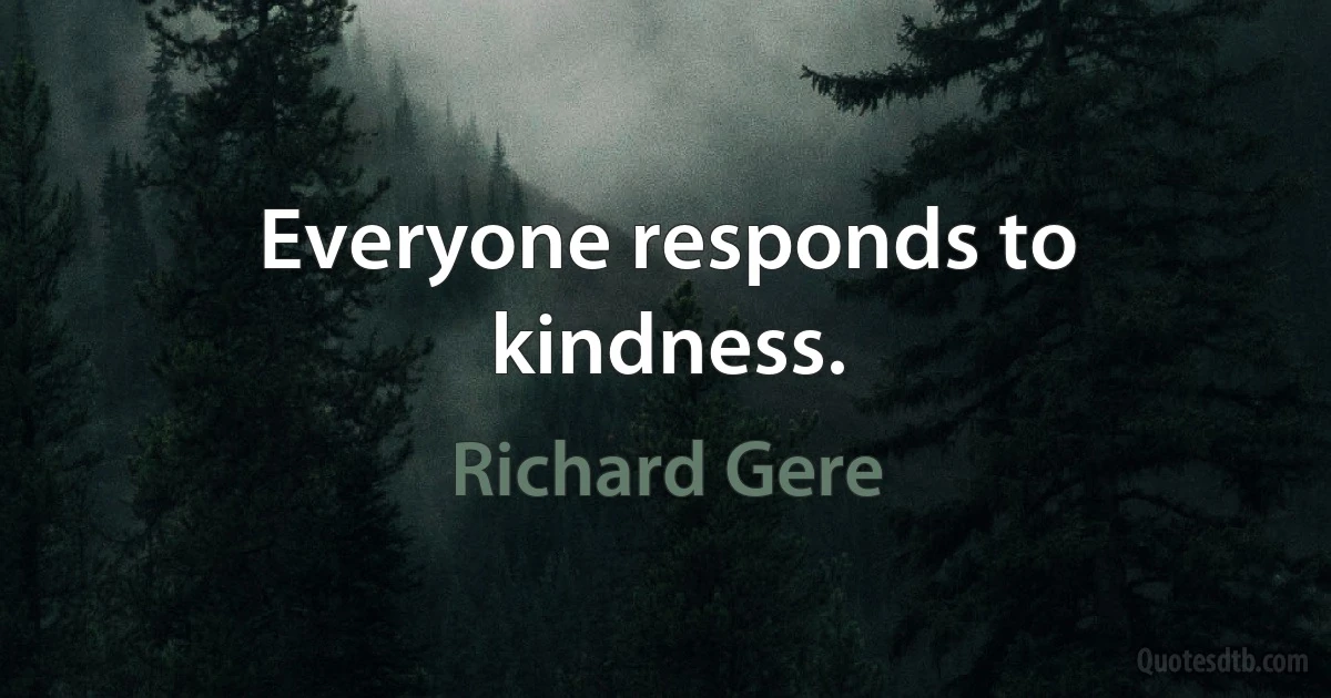 Everyone responds to kindness. (Richard Gere)