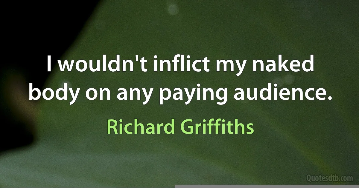 I wouldn't inflict my naked body on any paying audience. (Richard Griffiths)