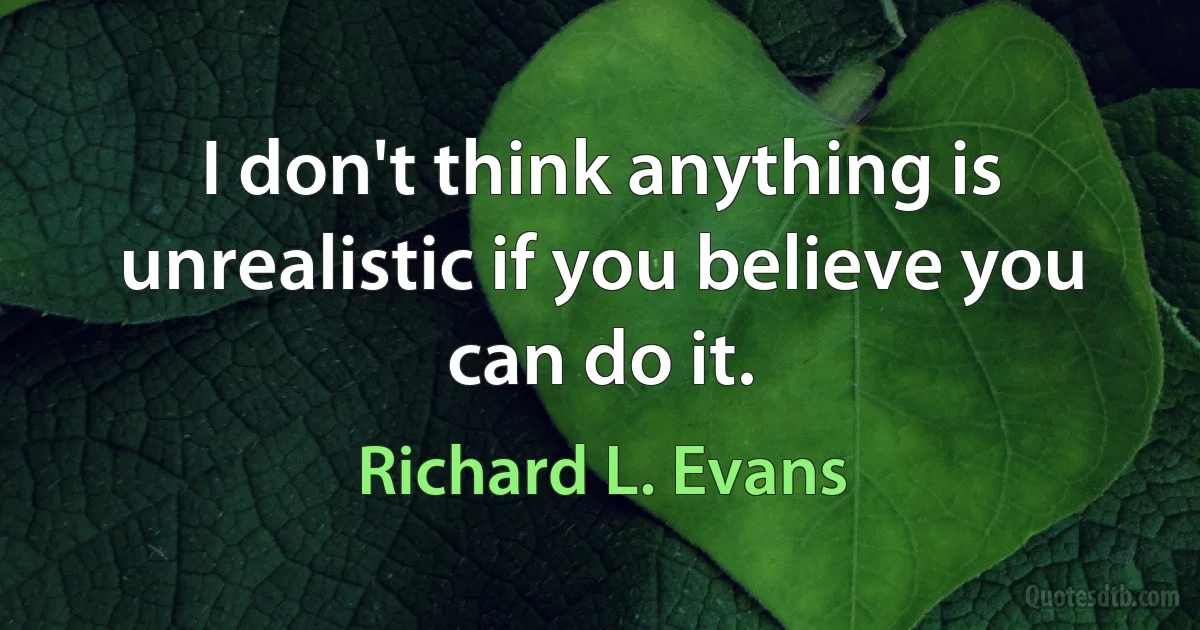 I don't think anything is unrealistic if you believe you can do it. (Richard L. Evans)