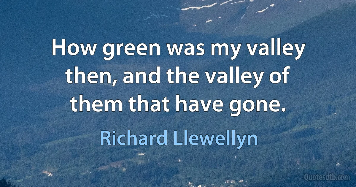 How green was my valley then, and the valley of them that have gone. (Richard Llewellyn)