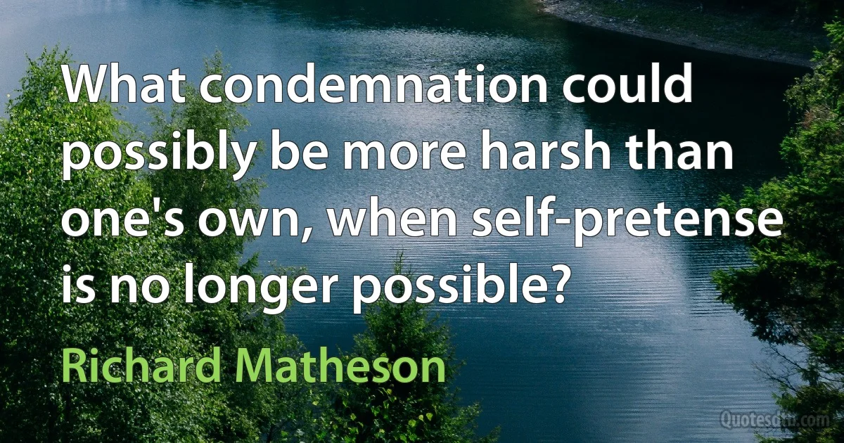 What condemnation could possibly be more harsh than one's own, when self-pretense is no longer possible? (Richard Matheson)