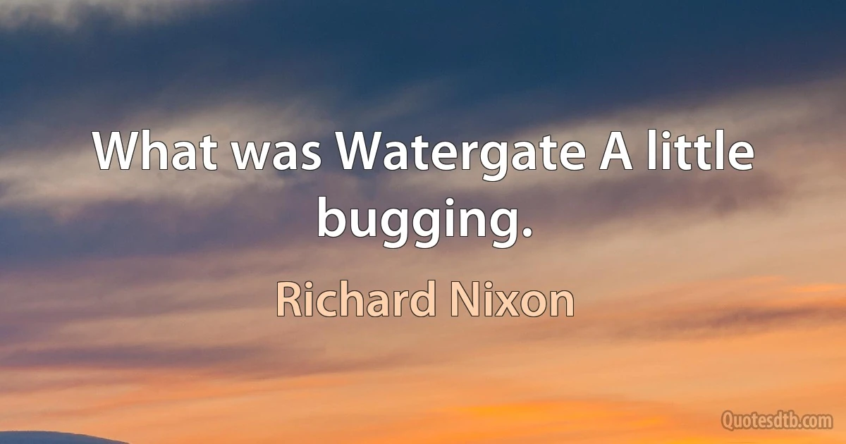 What was Watergate A little bugging. (Richard Nixon)