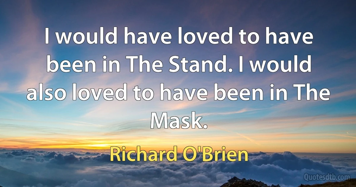 I would have loved to have been in The Stand. I would also loved to have been in The Mask. (Richard O'Brien)