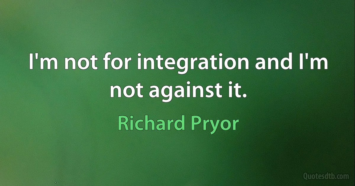 I'm not for integration and I'm not against it. (Richard Pryor)