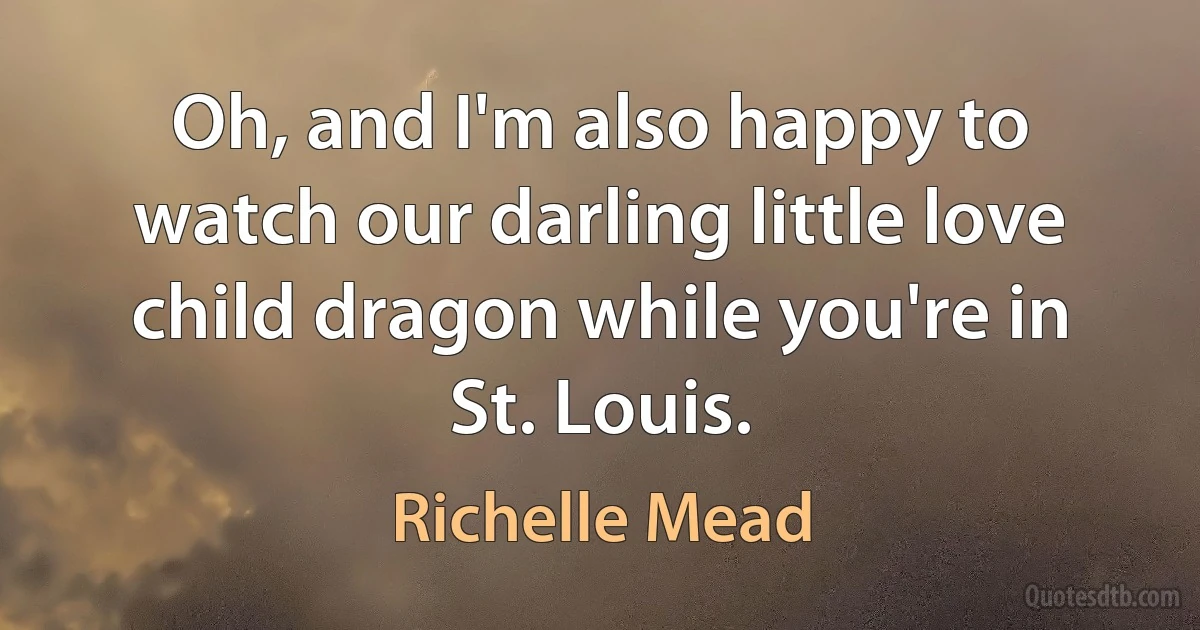 Oh, and I'm also happy to watch our darling little love child dragon while you're in St. Louis. (Richelle Mead)