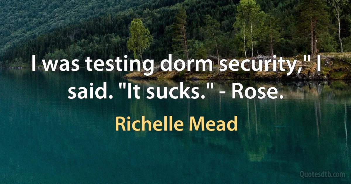 I was testing dorm security," I said. "It sucks." - Rose. (Richelle Mead)