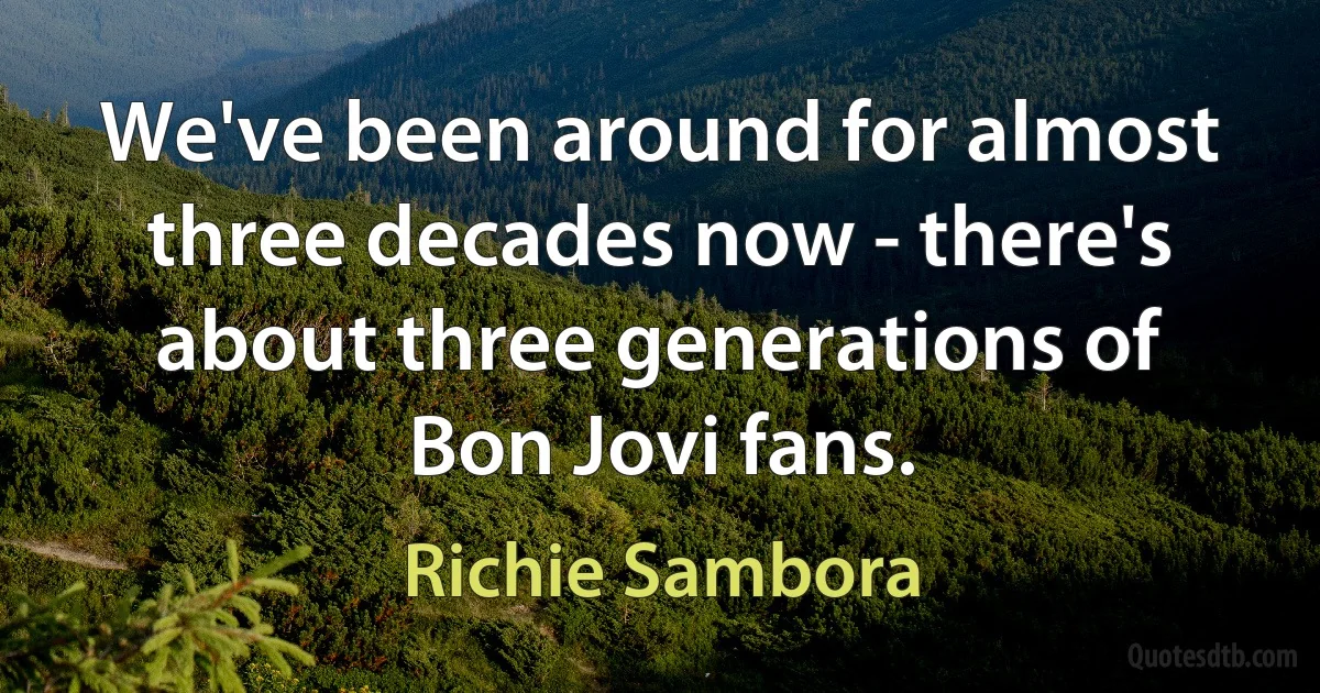 We've been around for almost three decades now - there's about three generations of Bon Jovi fans. (Richie Sambora)