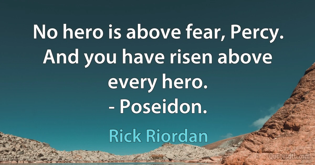 No hero is above fear, Percy. And you have risen above every hero.
- Poseidon. (Rick Riordan)