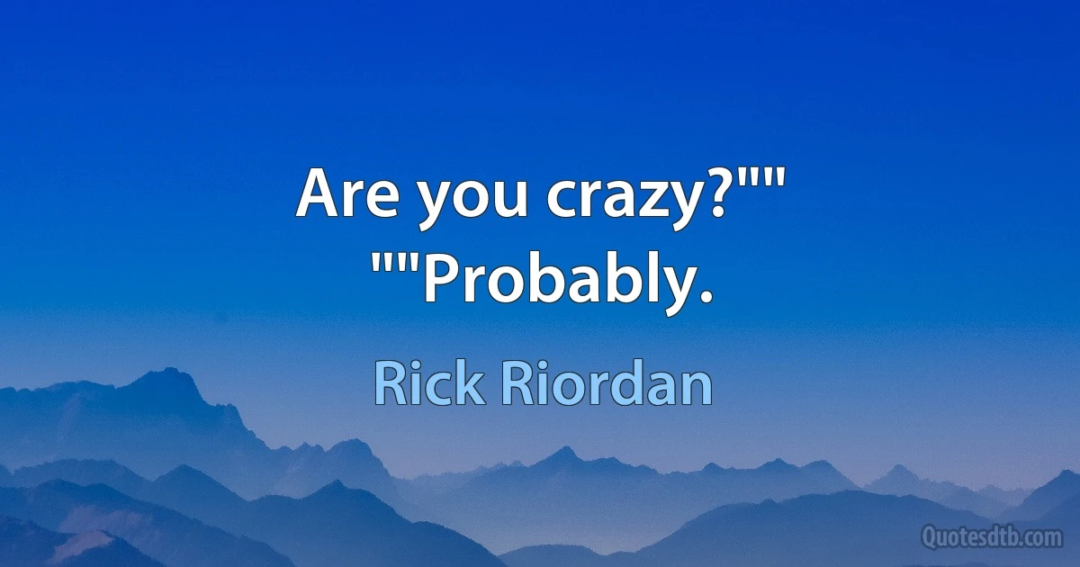 Are you crazy?""
""Probably. (Rick Riordan)