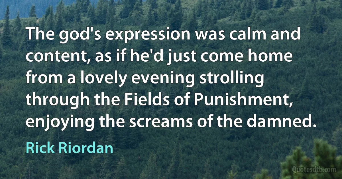 The god's expression was calm and content, as if he'd just come home from a lovely evening strolling through the Fields of Punishment, enjoying the screams of the damned. (Rick Riordan)