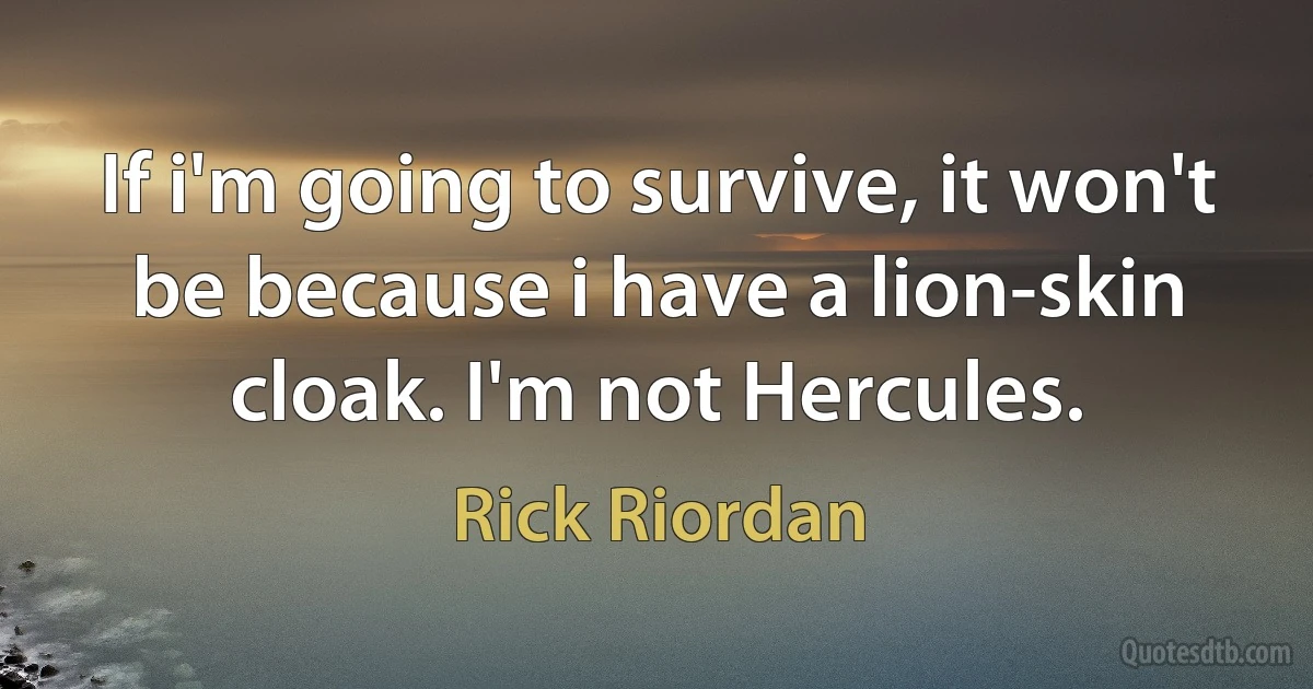 If i'm going to survive, it won't be because i have a lion-skin cloak. I'm not Hercules. (Rick Riordan)