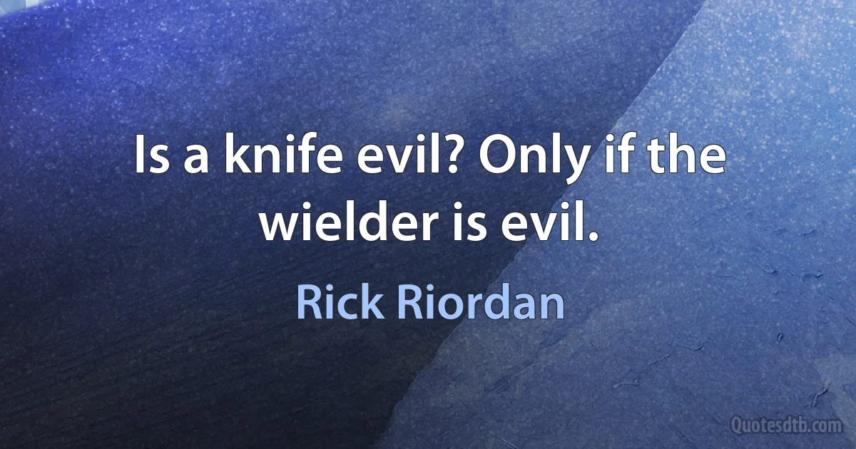 Is a knife evil? Only if the wielder is evil. (Rick Riordan)