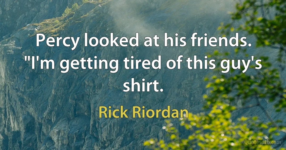 Percy looked at his friends. "I'm getting tired of this guy's shirt. (Rick Riordan)